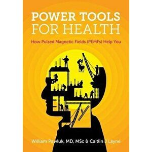 Power Tools for Health: How Pulsed Magnetic Fields (Pemfs) Help You, Paperback - Msc William Pawluk MD imagine