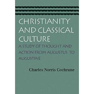 Christianity and Classical Culture: A Study of Thought and Action from Augustus to Augustine, Paperback - Charles Norris Cochrane imagine
