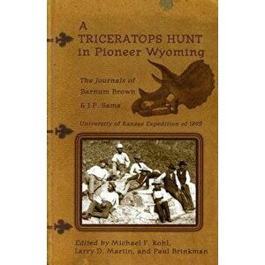 A Triceratops Hunt in Pioneer Wyoming: The Journals of Barnum Brown & J.P. Sams: The University of Kansas Expedition of 1895, Paperback - Barnum Brown imagine