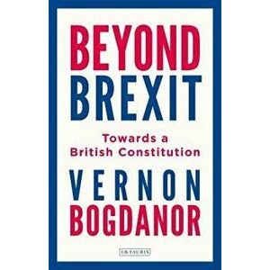 Beyond Brexit: Towards a British Constitution, Hardcover - Vernon Bogdanor imagine