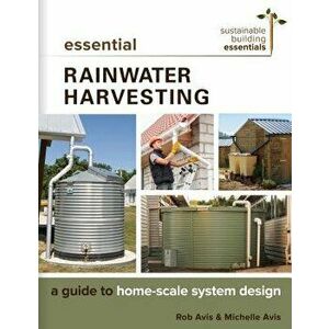 Essential Rainwater Harvesting: A Guide to Home-Scale System Design, Paperback - Rob Avis imagine