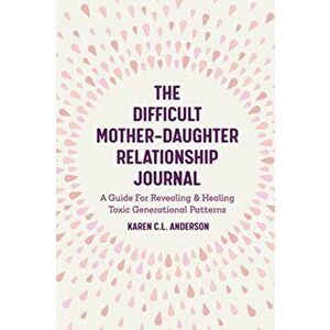 Difficult Mother-Daughter Relationship Journal. A Guide For Revealing & Healing Toxic Generational Patterns, Paperback - Karen C.L. Anderson imagine