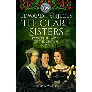 Edward II's Nieces: The Clare Sisters. Powerful Pawns of the Crown, Hardback - Kathryn Warner imagine
