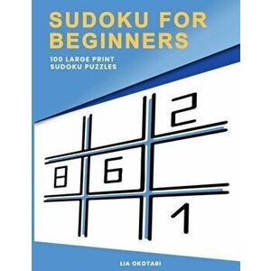 Sudoku for Beginners: 100 Large Print Sudoku Puzzles for Adults with 3 Different Difficulty Levels (Easy, Medium, Hard), Paperback - Lia Okotari imagine