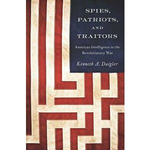 Spies, Patriots, and Traitors: American Intelligence in the Revolutionary War, Paperback - Kenneth A. Daigler imagine