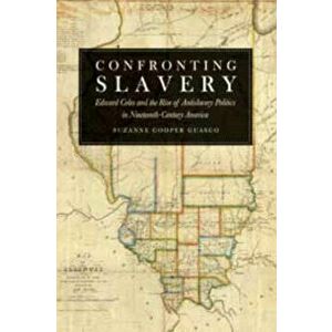 Confronting Slavery: Edward Coles and the Rise of Antislavery Politics in Nineteenth-Century America, Paperback - Suzanne Cooper Guasco imagine