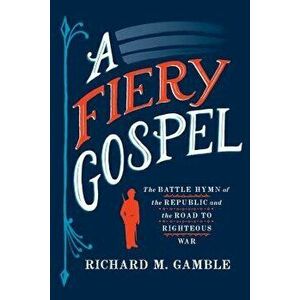 A Fiery Gospel: The Battle Hymn of the Republic and the Road to Righteous War - Richard M. Gamble imagine