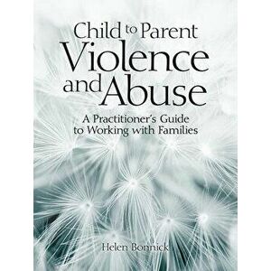 Child to Parent Violence and Abuse: A Practitioner's Guide to Working with Families, Paperback - Helen Bonnick imagine