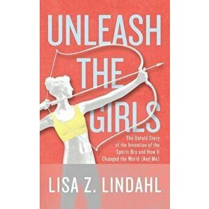 Unleash the Girls: The Untold Story of the Invention of the Sports Bra and How It Changed the World (And Me), Paperback - Lisa Z. Lindahl imagine