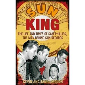 Sun King. The Life and Times of Sam Phillips, The Man Behind Sun Records, Paperback - Tanja Crouch imagine