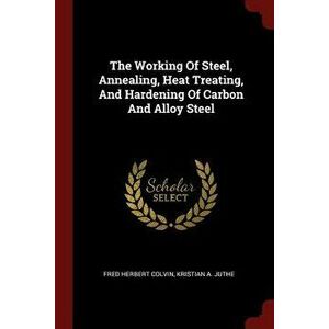 The Working of Steel, Annealing, Heat Treating, and Hardening of Carbon and Alloy Steel - Fred Herbert Colvin imagine