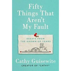 Fifty Things That Aren't My Fault: Essays from the Grown-Up Years, Hardcover - Cathy Guisewite imagine