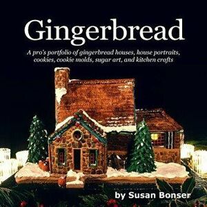 Gingerbread: A Pro's Portfolio of Gingerbread Houses, House Portraits, Cookies, Cookie Molds, Sugar and Kitchen Crafts, Paperback - Susan Bonser imagine