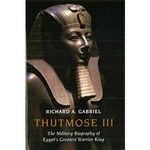 Thutmose III: The Military Biography of Egypt's Greatest Warrior King, Hardcover - Richard A. Gabriel imagine