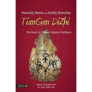 Heavenly Stems and Earthly Branches - TianGan DiZhi. The Heart of Chinese Wisdom Traditions, Paperback - Karin Taylor Taylor Wu imagine