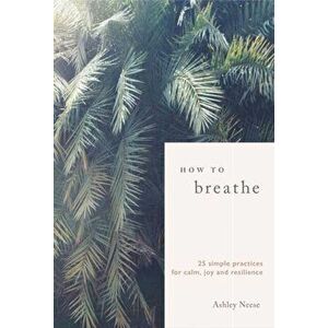 How to Breathe. 25 Simple Practices for Calm, Joy and Resilience, Hardback - Ashley Neese imagine