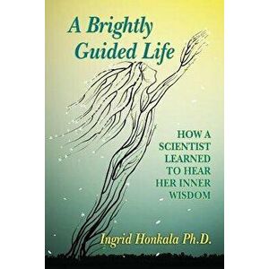 A Brightly Guided Life: How a Scientist Learned to Hear Her Inner Wisdom, Paperback - Ingrid Honkala Phd imagine