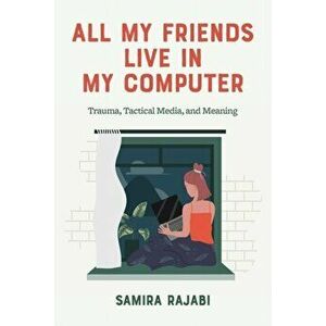 All My Friends Live in My Computer. Trauma, Tactical Media, & Meaning, Paperback - Samira Rajabi imagine