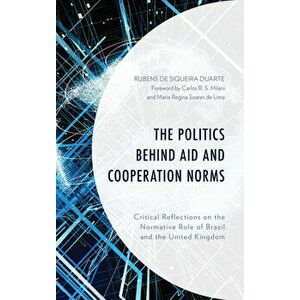 The Politics Behind Aid and Cooperation Norms: Critical Reflections on the Normative Role of Brazil and the United Kingdom, Hardcover - Rubens de Duar imagine