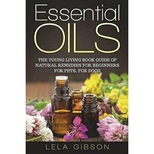 Essential Oils: The Young Living Book Guide of Natural Remedies for Beginners for Pets, for Dogs, Paperback - Lela Gibson imagine