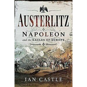Austerlitz: Napoleon and the Eagles of Europe, Paperback - Ian Castle imagine
