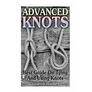 Advanced Knots: Best Guide on Tying and Using Knots: (Paracord Knots, Knots, Rope Knots) - Julianne Walders imagine