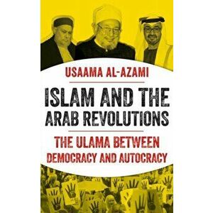 Islam and the Arab Revolutions. The Ulama Between Democracy and Autocracy, Hardback - Usaama al-Azami imagine