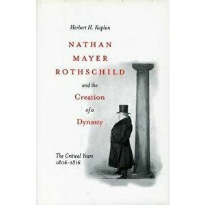 Nathan Mayer Rothschild and the Creation of a Dynasty: The Critical Years 1806-1816, Paperback - Herbert H. Kaplan imagine