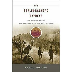 The Berlin-Baghdad Express: The Ottoman Empire and Germany's Bid for World Power, Paperback - Sean McMeekin imagine