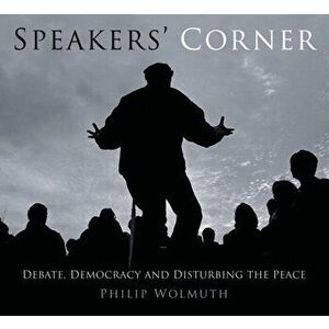 Speakers' Corner. Debate, Democracy and Disturbing the Peace, Paperback - Philip Wolmuth imagine