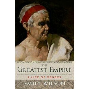 Greatest Empire: A Life of Seneca, Hardcover - Emily Wilson imagine