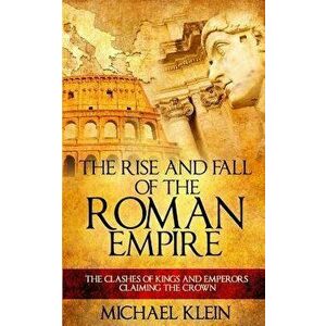 The Rise and Fall of the Roman Empire: The Clashes of Kings and Emperors Claiming the Crown, Paperback - Michael Klein imagine