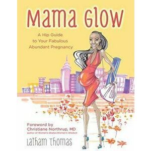 Mama Glow: A Hip Guide to Your Fabulous Abundant Pregnancy, Paperback - Latham Thomas imagine