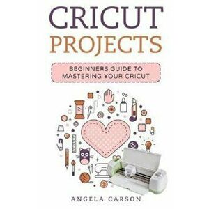 Cricut Project Ideas: A Beginners Guide to Mastering Your Cricut Machine, Paperback - Angela Carson imagine