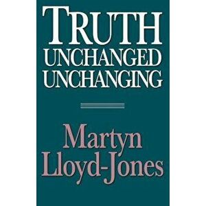 Truth Unchanged, Unchanging, Paperback - Martyn Lloyd-Jones imagine
