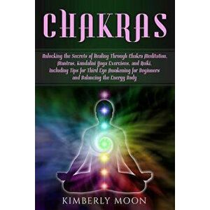 Chakras: Unlocking the Secrets of Healing Through Chakra Meditation, Mantras, Kundalini Yoga Exercises, and Reiki, Including Ti, Paperback - Kimberly imagine