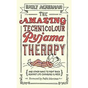 The Amazing Technicolour Pyjama Therapy: And Other Ways to Fight Back Against Life-Changing Illness, Paperback - Emily Ackerman imagine