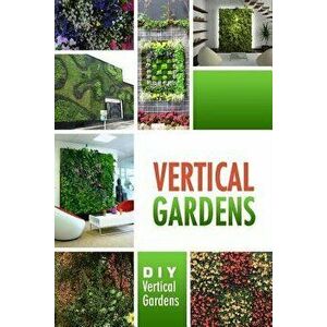Vertical Gardens - DIY Vertical Gardens: The Do It Yourself Step-By-Step Vertical Garden Playbook, Paperback - Beth White imagine