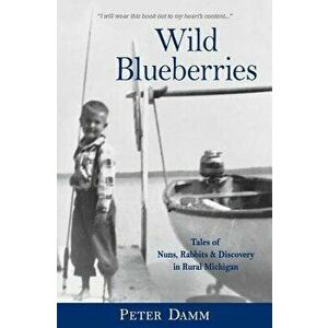 Wild Blueberries: Nuns, Rabbits & Discovery in Rural Michigan, Paperback - Peter Damm imagine