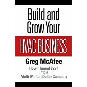 Build and Grow Your HVAC Business: How I Turned $274 into a Multi-Million Dollar Company, Paperback - Greg McAfee imagine