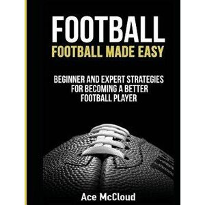 Football: Football Made Easy: Beginner and Expert Strategies for Becoming a Better Football Player, Hardcover - Ace McCloud imagine