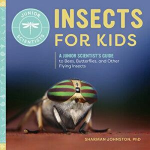 Insects for Kids: A Junior Scientist's Guide to Bees, Butterflies, and Other Flying Insects, Paperback - Edd Johnston, Sharman imagine