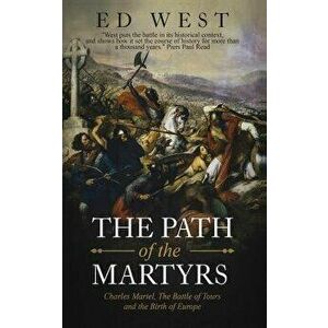 The Path of the Martyrs: Charles Martel, the Battle of Tours and the Birth of Europe, Paperback - Ed West imagine