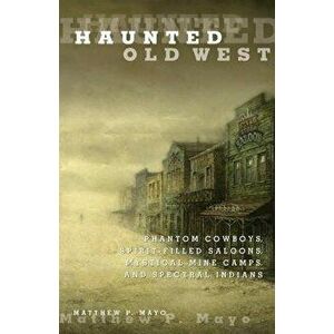Haunted Old West: Phantom Cowboys, Spirit-Filled Saloons, Mystical Mine Camps, and Spectral Indians, Paperback - Matthew P. Mayo imagine