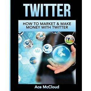 Twitter: How to Market & Make Money with Twitter, Paperback - Ace McCloud imagine