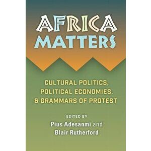 Africa Matters: Cultural politics, political economies, & grammars of protest, Paperback - Pius Adebola Adesanmi imagine
