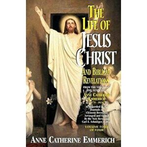 Life of Jesus Christ and Biblical Revelations, Volume 4, Paperback - Anne Catherine Emmerich imagine