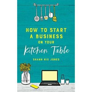 How to Start a Business on Your Kitchen Table, Paperback - Shann Nix Jones imagine