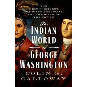 The Indian World of George Washington: The First President, the First Americans, and the Birth of the Nation, Paperback - Colin G. Calloway imagine