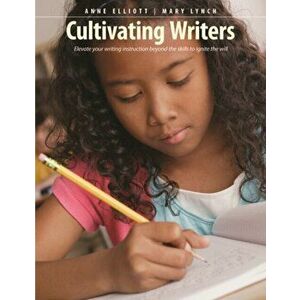 Cultivating Writers. Elevate Your Writing Instruction Beyond the Skills to Ignite the Will, Paperback - Mary Lynch imagine